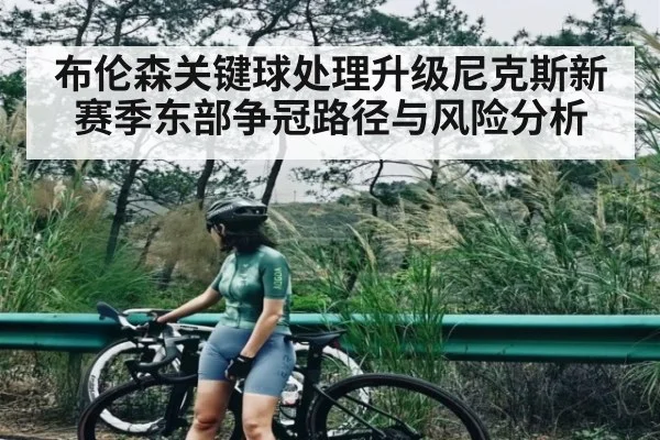 布伦森关键球处理升级尼克斯新赛季东部争冠路径与风险分析