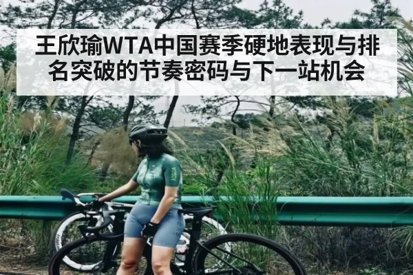 王欣瑜WTA中国赛季硬地表现与排名突破的节奏密码与下一站机会