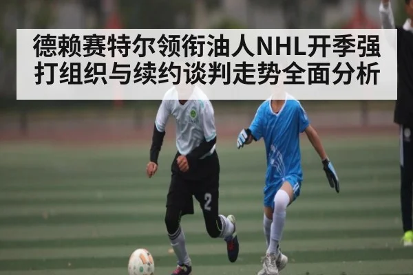 德赖赛特尔领衔油人NHL开季强打组织与续约谈判走势全面分析