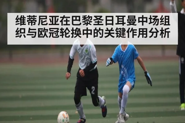 维蒂尼亚在巴黎圣日耳曼中场组织与欧冠轮换中的关键作用分析