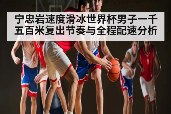 宁忠岩速度滑冰世界杯男子一千五百米复出节奏与全程配速分析